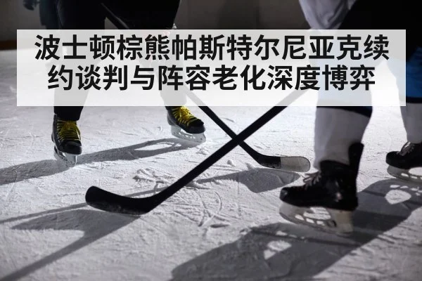 波士顿棕熊帕斯特尔尼亚克续约谈判与阵容老化深度博弈