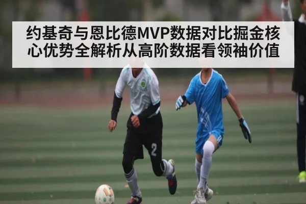 约基奇与恩比德MVP数据对比掘金核心优势全解析从高阶数据看领袖价值