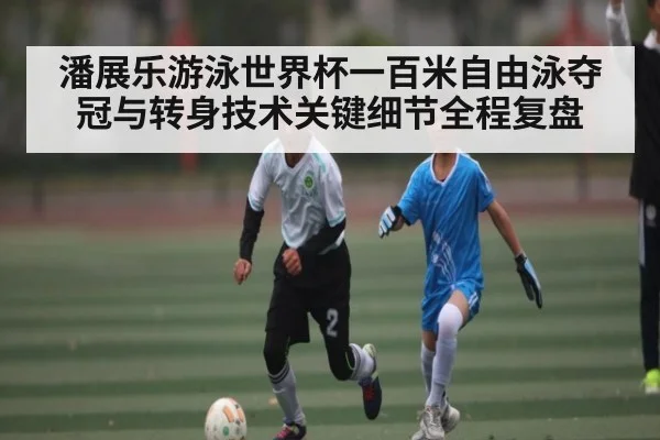 潘展乐游泳世界杯一百米自由泳夺冠与转身技术关键细节全程复盘