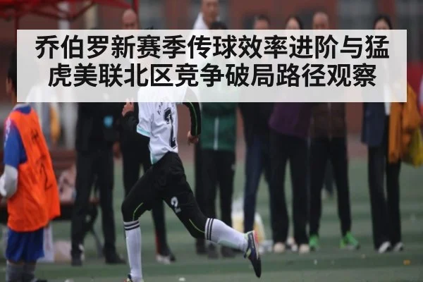 乔伯罗新赛季传球效率进阶与猛虎美联北区竞争破局路径观察
