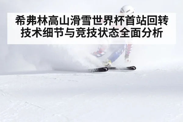希弗林高山滑雪世界杯首站回转技术细节与竞技状态全面分析